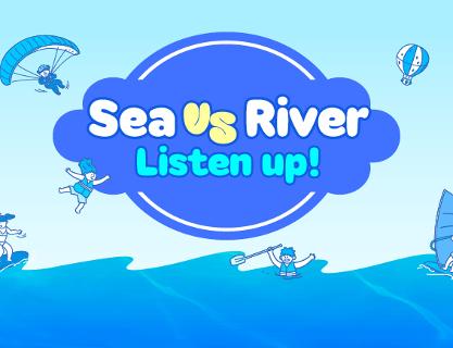 Sea VS River, Listen up!