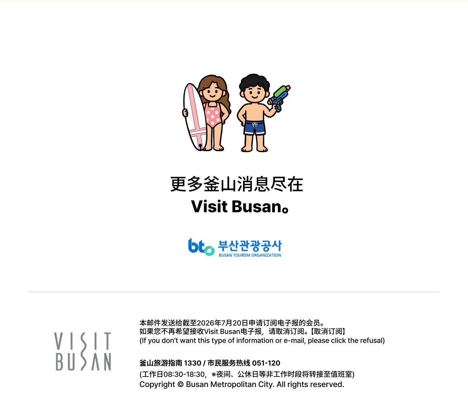 更多釜山消息尽在Visit Busan。本邮件发送给截至2026年7月20日申请订阅电子报的会员。如果您不再希望接收Visit Busan电子报,请取消订阅。【取消订阅】(If you dont want this type of information or e-mail, please click the refusal)釜山旅游指南 1330 / 市民服务热线 051-120(工作日08:30-18:30,※夜间、公休日等非工作时段将转接至值班室)